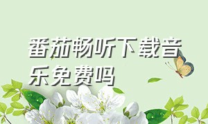 番茄畅听下载音乐免费吗（番茄畅听音乐免费下载到哪个位置）