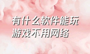 有什么软件能玩游戏不用网络