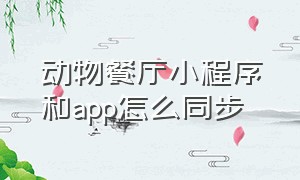 动物餐厅小程序和app怎么同步