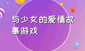 与少女的爱情故事游戏（青春的恋爱故事游戏汉化版下载）