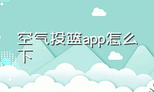 空气投篮app怎么下（空气投篮app不打开可以用吗）