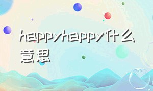 happyhappy什么意思（Happyhappy.）