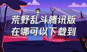 荒野乱斗腾讯版在哪可以下载到