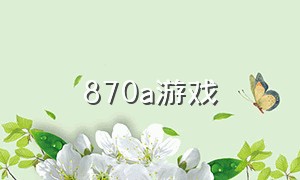 870a游戏（870游戏官方版本）