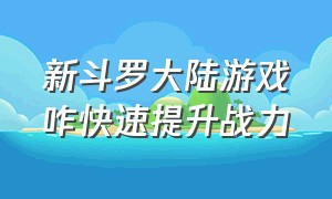 新斗罗大陆游戏咋快速提升战力