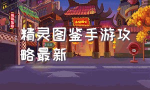 精灵图鉴手游攻略最新（新版精灵手游震撼上线开局十连抽）