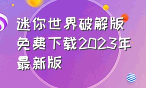 迷你世界破解版免费下载2023年最新版（迷你世界破解最新版要在哪里下载）