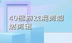 40部游戏混剪超燃剪辑