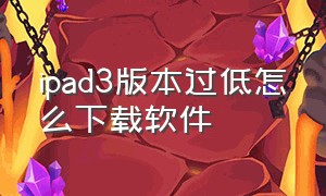 ipad3版本过低怎么下载软件（ipad3版本太老不能下载软件）