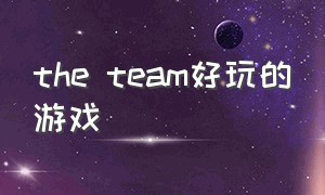 the team好玩的游戏（the team上面有哪些好玩的游戏）