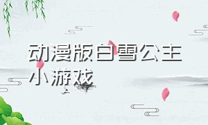 动漫版白雪公主小游戏（白雪公主换装小游戏下载）