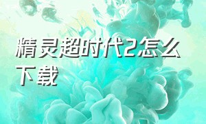 精灵超时代2怎么下载