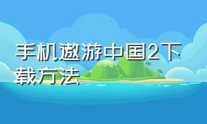 手机遨游中国2下载方法（手机遨游中国2下载方法怎么设置）