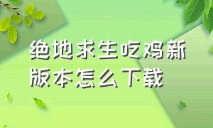 绝地求生吃鸡新版本怎么下载（电脑怎么下载正版吃鸡绝地求生）