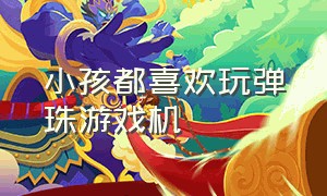 小孩都喜欢玩弹珠游戏机（儿童玩弹珠游戏机各部位名称）