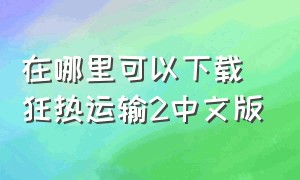 在哪里可以下载狂热运输2中文版（狂热运输2最新版本）