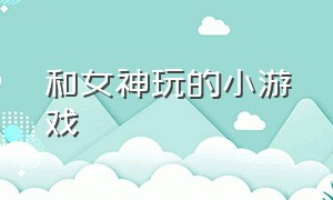 和女神玩的小游戏（和女神玩的小游戏叫什么）