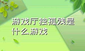 游戏厅独孤残是什么游戏