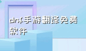 dnf手游翻译免费软件（dnf韩服手游免费翻译app）