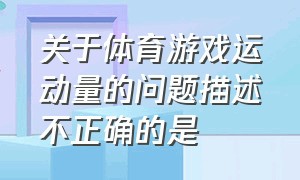 关于体育游戏运动量的问题描述不正确的是（关于体育游戏运动量的问题描述不正确的是）