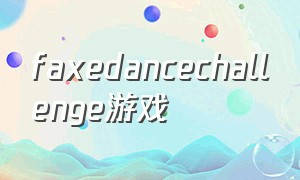 faxedancechallenge游戏（fa games）