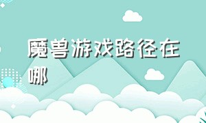 魔兽游戏路径在哪（魔兽官方平台地图在哪个文件夹）