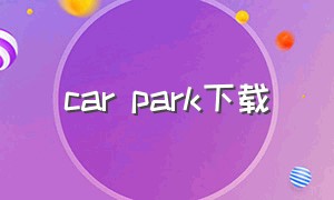 car park下载（carparking最新版本在哪下载）