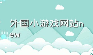 外国小游戏网站new（外国小游戏网站推荐）