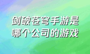 剑破苍穹手游是哪个公司的游戏（斗破苍穹手游游戏哪个好玩）