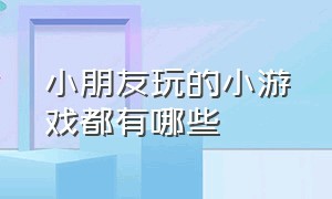 小朋友玩的小游戏都有哪些