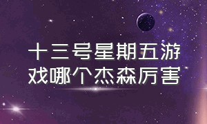 十三号星期五游戏哪个杰森厉害（十三号星期五9杰森本体）