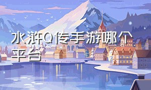 水浒Q传手游哪个平台（水浒q传手游正版官网）