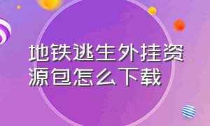 地铁逃生外挂资源包怎么下载（地铁逃生官方网站）