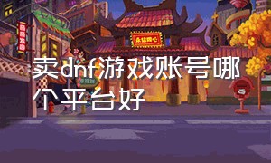 卖dnf游戏账号哪个平台好（dnf工作室大量账号）