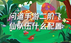 问道手游二阶飞仙队伍什么配置