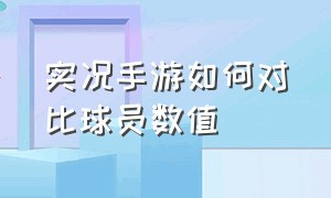 实况手游如何对比球员数值（实况手游球员等级怎么都不一样）