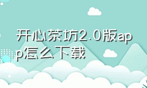 开心茶坊2.0版app怎么下载（开心茶馆下载）
