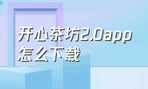 开心茶坊2.0app怎么下载（开心茶坊最新版app）
