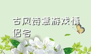 古风诗意游戏情侣名（古风游戏情侣名好听不重复）