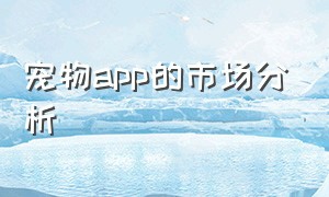 宠物app的市场分析（宠物行业app商业模式）