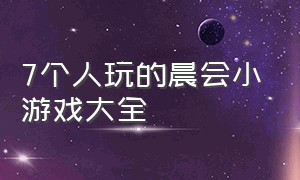 7个人玩的晨会小游戏大全