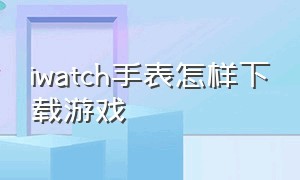 iwatch手表怎样下载游戏