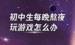 初中生每晚熬夜玩游戏怎么办