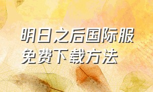 明日之后国际服免费下载方法（明日之后国际服怎么下载最新版）