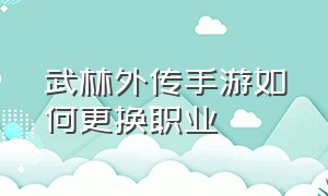 武林外传手游如何更换职业（武林外传手游怎么跨职业转职）