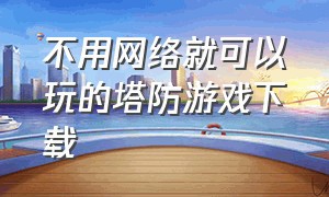 不用网络就可以玩的塔防游戏下载（好玩的单机塔防游戏无需网络下载）