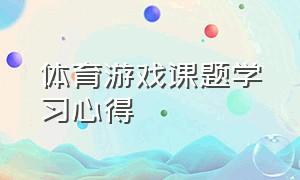 体育游戏课题学习心得（体育游戏课题研究）