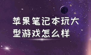 苹果笔记本玩大型游戏怎么样