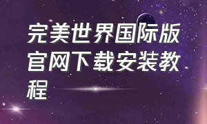 完美世界国际版官网下载安装教程（完美世界国际版下载需要多少空间）