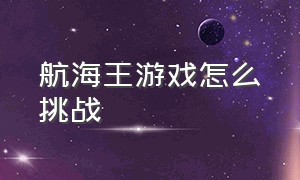 航海王游戏怎么挑战（航海王游戏新手教程攻略）